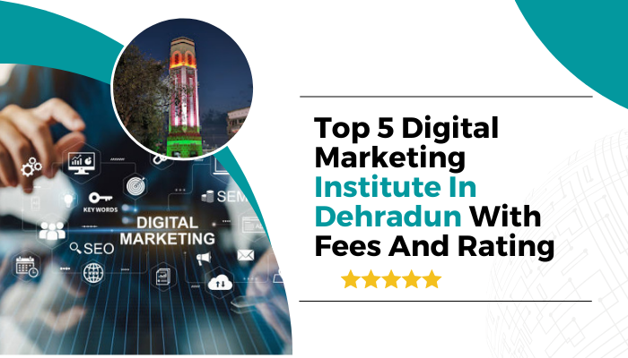 Top 5 Dehradun’s Digital Marketing Institutes with Fee & Rating